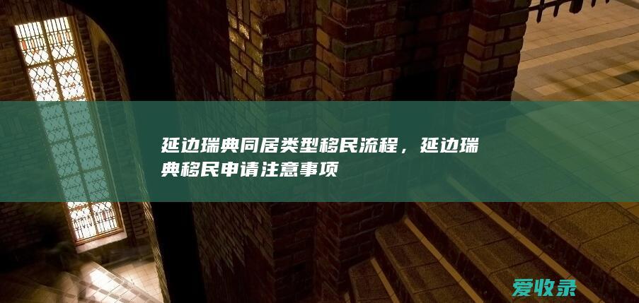 延边瑞典同居类型移民流程，延边瑞典移民申请注意事项