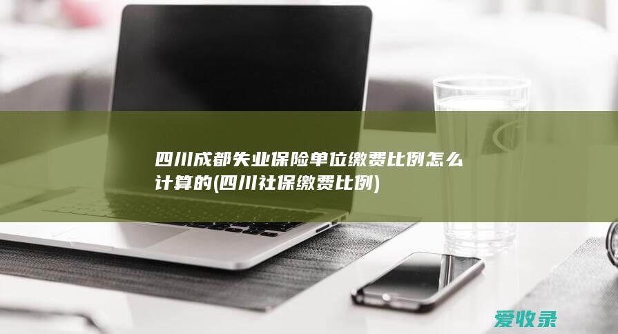 四川成都失业保险单位缴费比例怎么计算的(四川社保缴费比例)