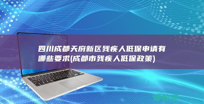 四川成都天府新区残疾人低保申请有哪些要求(成都市残疾人低保政策)