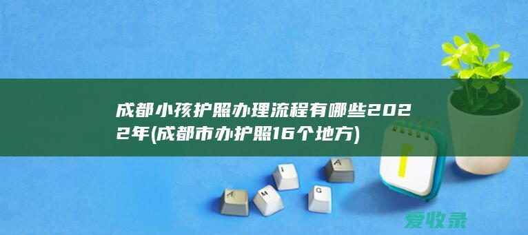 成都小孩护照办理流程有哪些2022年(成都市办护照16个地方)