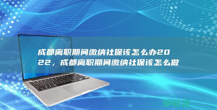 成都离职期间缴纳社保该怎么办2022，成都离职期间缴纳社保该怎么做