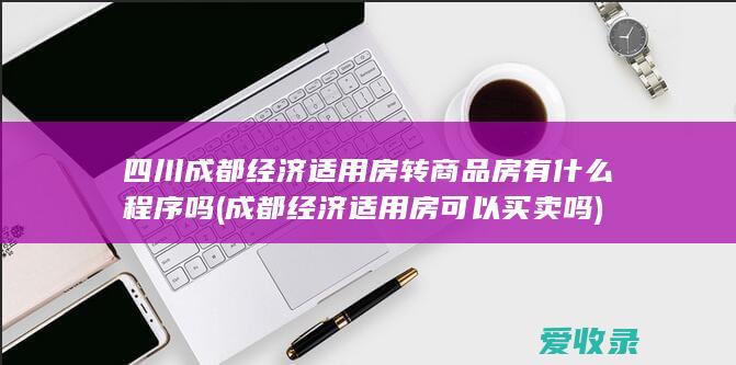 四川成都经济适用房转商品房有什么程序吗(成都经济适用房可以买卖吗)