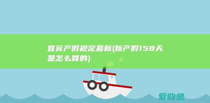 宜宾产假规定最新(新产假158天是怎么算的)