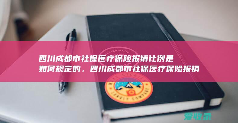 四川成都市社保医疗保险报销比例是如何规定的，四川成都市社保医疗保险报销比例是如何规定的2022