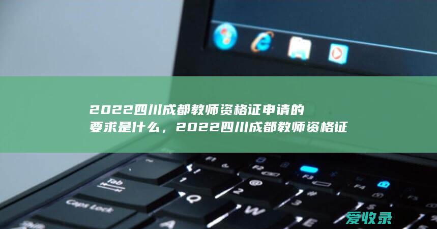 2022四川成都教师资格证申请的要求是什么，2022四川成都教师资格证申请流程包含哪些