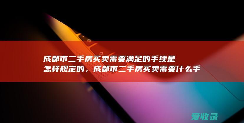 成都市二手房买卖需要满足的手续是怎样规定的，成都市二手房买卖需要什么手续