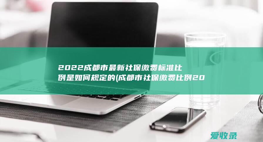 2022成都市最新社保缴费标准比例是如何规定的(成都市社保缴费比例2020)