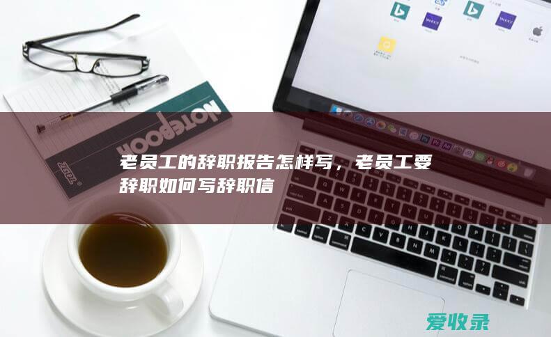 老员工的辞职报告怎样写，老员工要辞职如何写辞职信