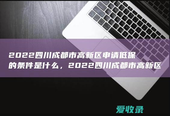 2022四川成都市高新区申请低保的条件是什么，2022四川成都市高新区申请低保分类的规定