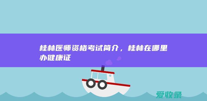 桂林医师资格考试简介，桂林在哪里办健康证