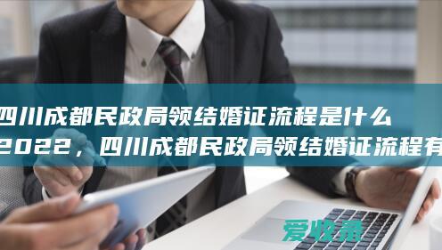 四川成都民政局领结婚证流程是什么2022，四川成都民政局领结婚证流程有哪些