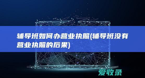 辅导班如何办营业执照(辅导班没有营业执照的后果)