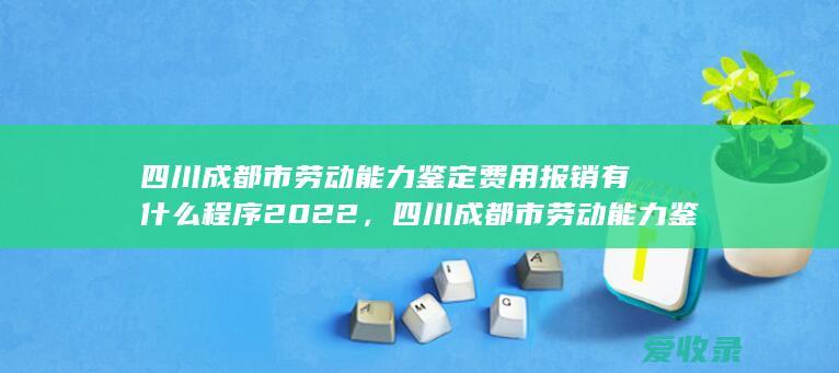 四川成都市劳动能力鉴定费用报销有什么程序2022，四川成都市劳动能力鉴定费用报销有什么手续