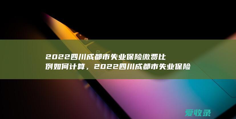 2022四川成都市失业保险缴费比例如何计算，2022四川成都市失业保险缴费比例怎么计算