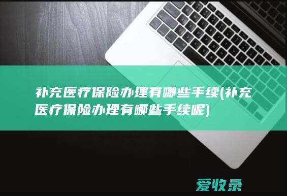 补充医疗保险办理有哪些手续(补充医疗保险办理有哪些手续呢)