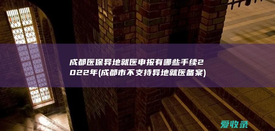 成都医保异地就医申报有哪些手续2022年(成都市不支持异地就医备案)