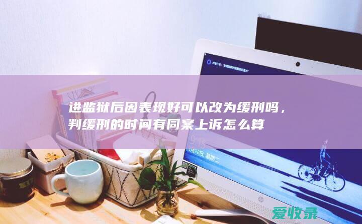 进监狱后因表现好可以改为缓刑吗，判缓刑的时间有同案上诉怎么算