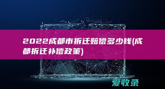 2022成都市拆迁赔偿多少钱(成都拆迁补偿政策)