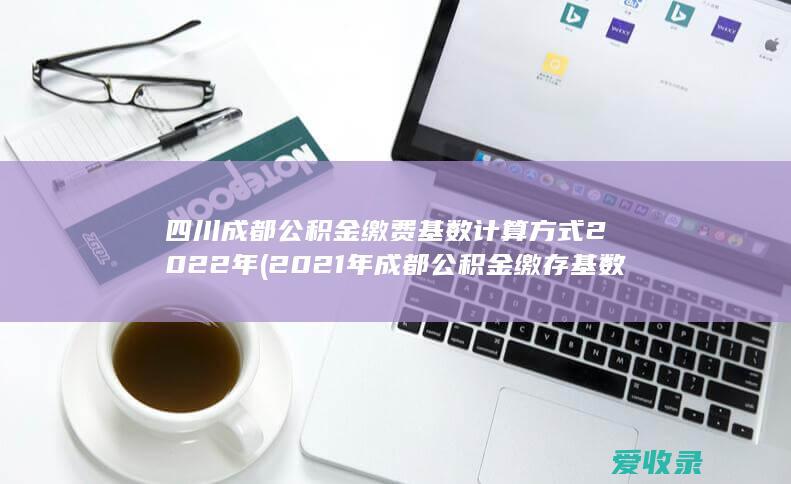 四川成都公积金缴费基数计算方式2022年(2021年成都公积金缴存基数上限)