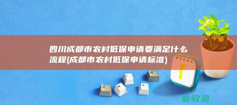 四川成都市农村低保申请要满足什么流程(成都市农村低保申请标准)