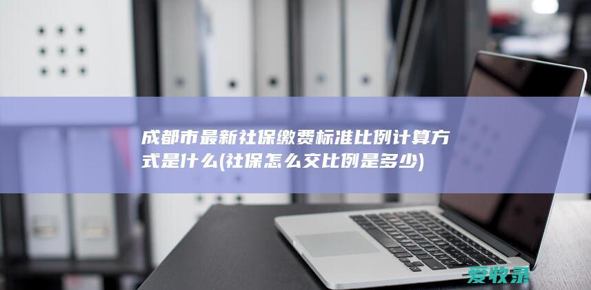 成都市最新社保缴费标准比例计算方式是什么(社保怎么交比例是多少)