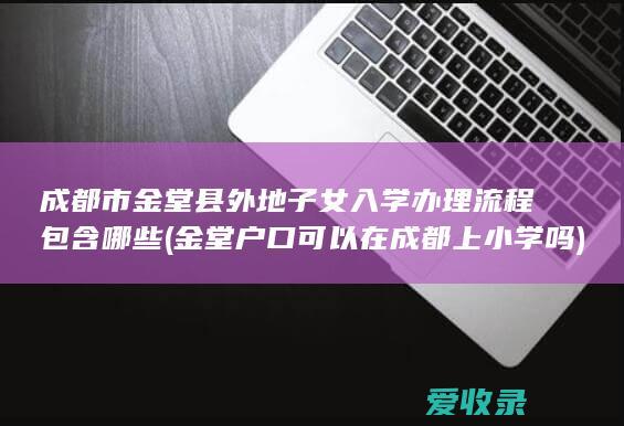 成都市金堂县外地子女入学办理流程包含哪些(金堂户口可以在成都上小学吗)