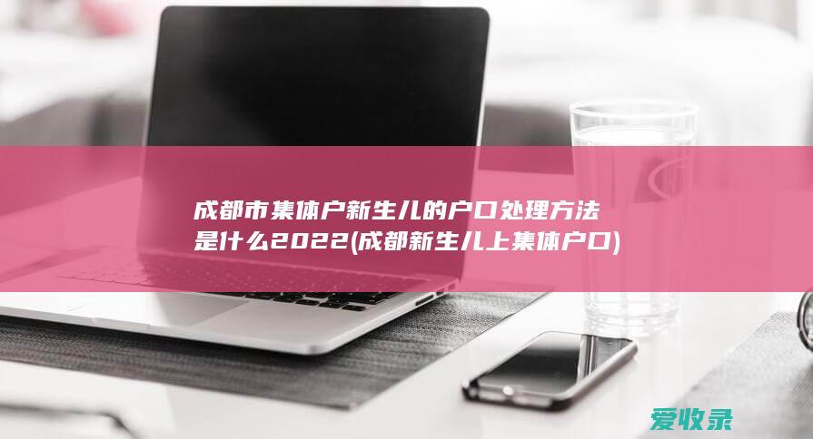 成都市集体户新生儿的户口处理方法是什么2022(成都新生儿上集体户口)