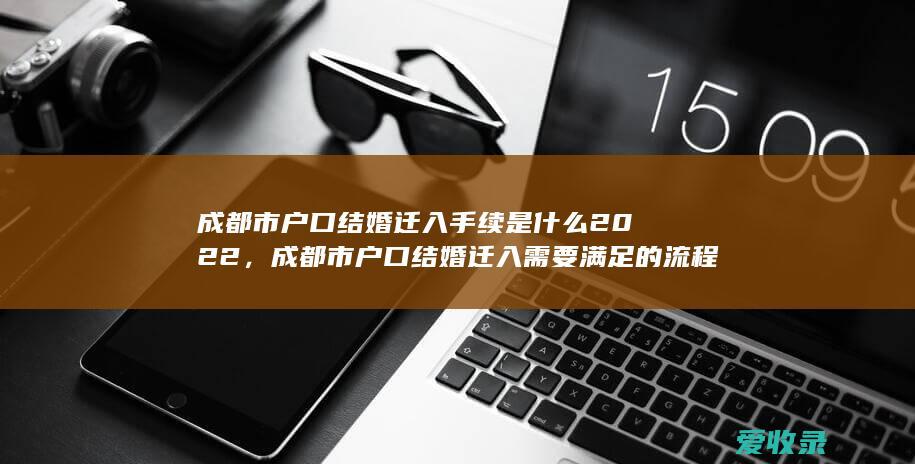 成都市户口结婚迁入手续是什么2022，成都市户口结婚迁入需要满足的流程是怎样规定的2022