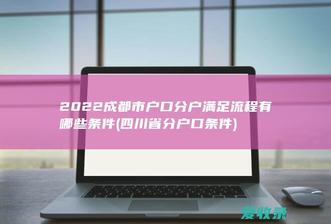 2022成都市户口分户满足流程有哪些条件(四川省分户口条件)