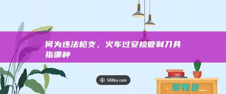 何为违法枪支，火车过安检管制刀具指哪种