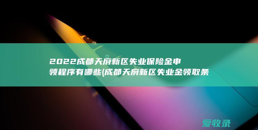 2022成都天府新区失业保险金申领程序有哪些(成都天府新区失业金领取条件)