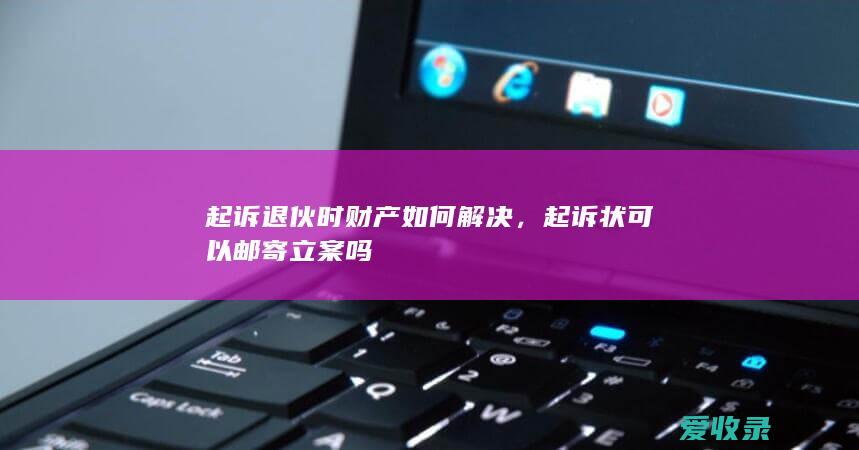 起诉退伙时财产如何解决，起诉状可以邮寄立案吗