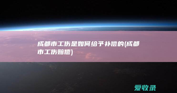 成都市工伤是如何给予补偿的(成都市工伤赔偿)