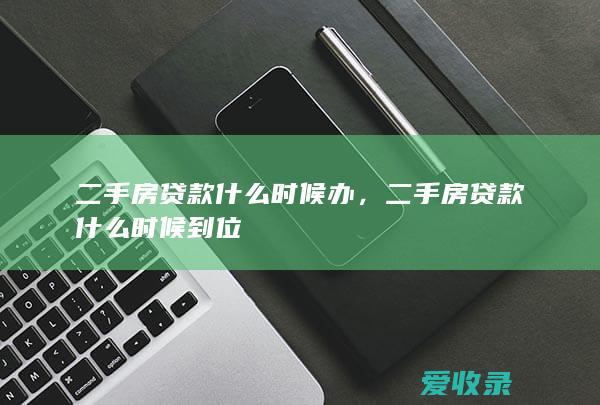 二手房贷款什么时候办，二手房贷款什么时候到位