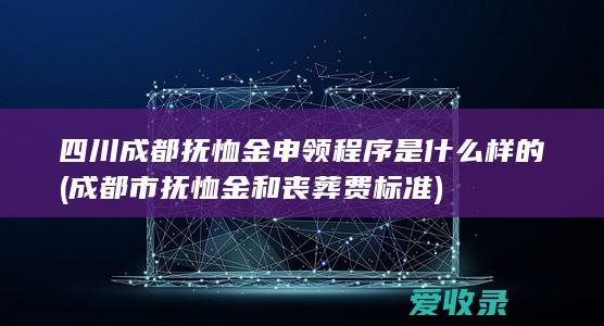 四川成都抚恤金申领程序是什么样的(成都市抚恤金和丧葬费标准)