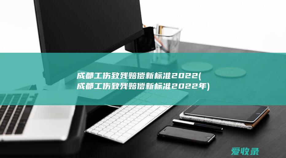 成都工伤致残赔偿新标准2022(成都工伤致残赔偿新标准2022年)