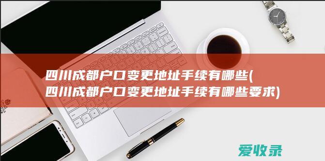 四川成都户口变更地址手续有哪些(四川成都户口变更地址手续有哪些要求)