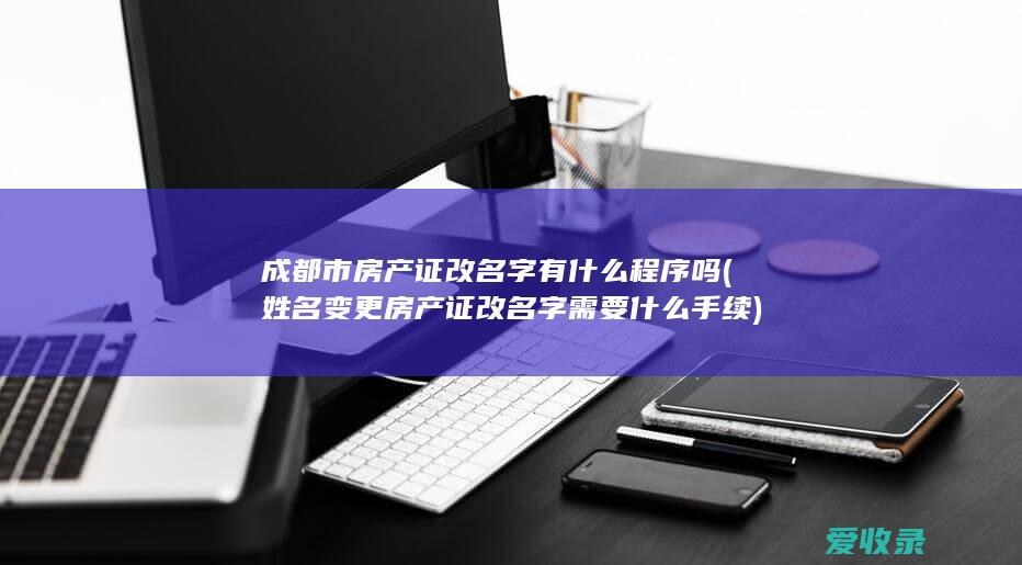 成都市房产证改名字有什么程序吗(姓名变更房产证改名字需要什么手续)