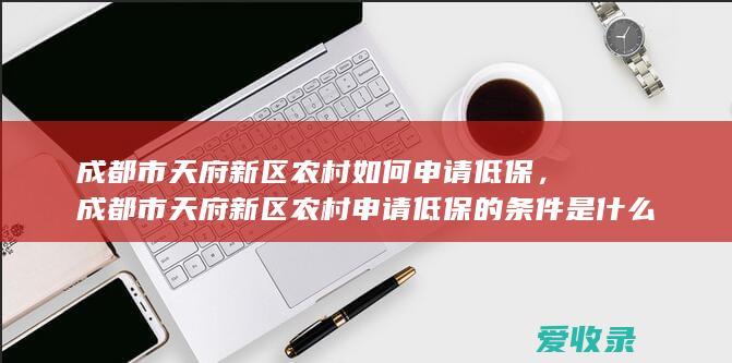 成都市天府新区农村如何申请低保，成都市天府新区农村申请低保的条件是什么