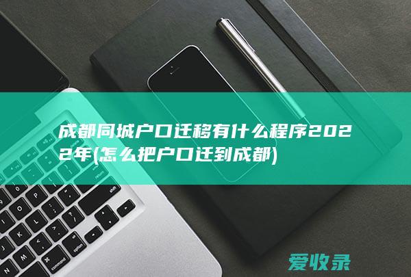 成都同城户口迁移有什么程序2022年(怎么把户口迁到成都)