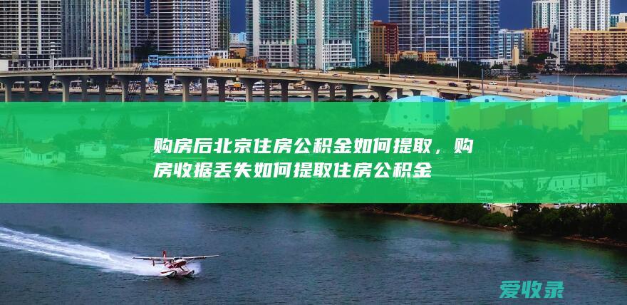 购房后北京住房公积金如何提取，购房收据丢失如何提取住房公积金