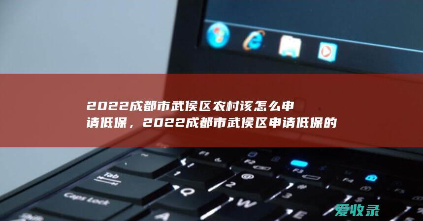 2022成都市武侯区农村该怎么申请低保，2022成都市武侯区申请低保的条件是什么