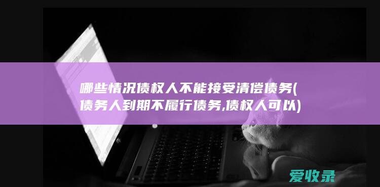 哪些情况债权人不能接受清偿债务(债务人到期不履行债务,债权人可以)