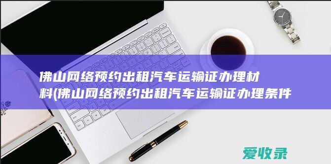 佛山网络预约出租汽车运输证办理材料(佛山网络预约出租汽车运输证办理条件)