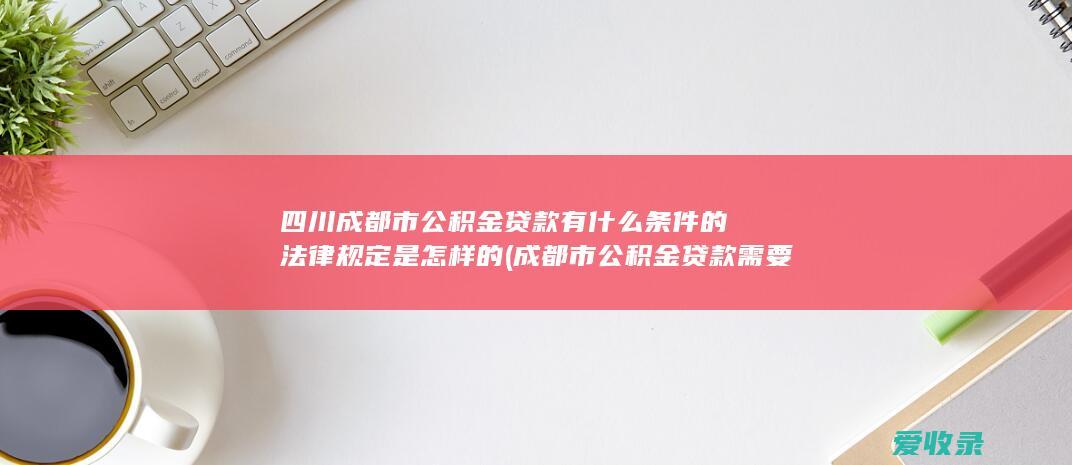 四川成都市公积金贷款有什么条件的法律规定是怎样的(成都市公积金贷款需要什么条件)