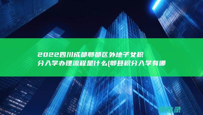 2022四川成都郫都区外地子女积分入学办理流程是什么(郫县积分入学有哪些条件)