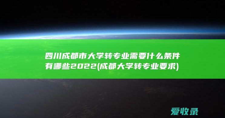 四川成都市大学转专业需要什么条件有哪些2022(成都大学转专业要求)