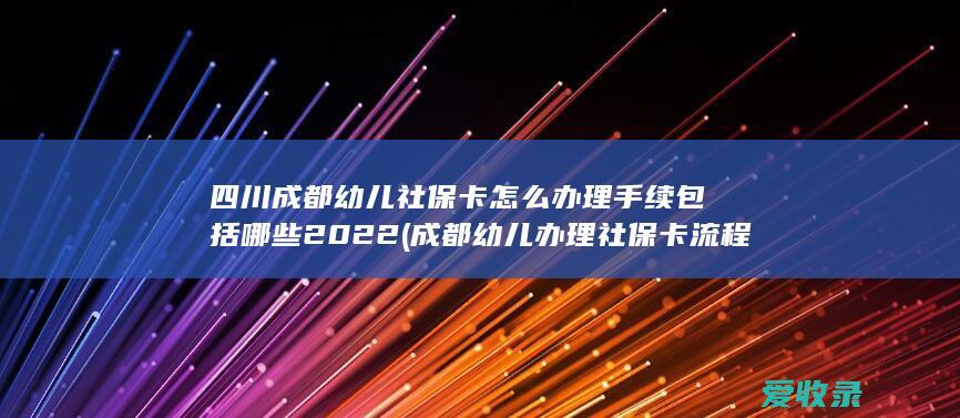 四川成都幼儿社保卡怎么办理手续包括哪些2022(成都幼儿办理社保卡流程)