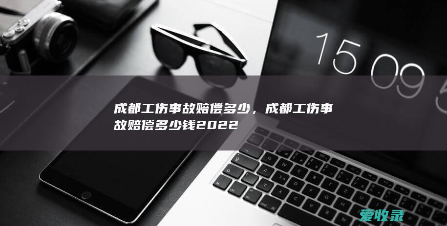 成都工伤事故赔偿多少，成都工伤事故赔偿多少钱2022