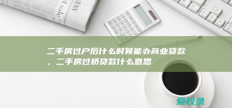 二手房过户后什么时候能办商业贷款，二手房过桥贷款什么意思